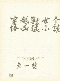 穿越兽世个个巨棒凶猛小说