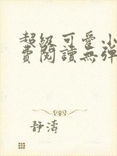 超级可爱小说免费阅读无弹窗笔趣