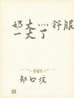 奶大灬舒服灬太一大了