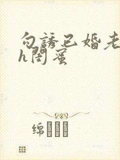 勾诱已婚老男人h闺蜜