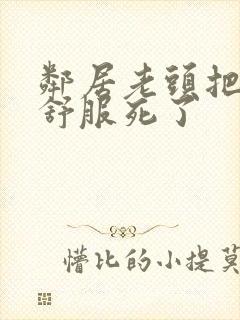 邻居老头把我弄舒服死了