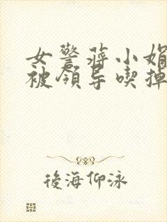 女警蒋小娟的奶被领导吃掉了