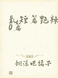 乱短篇艳辣500篇