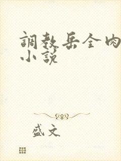 调教岳全肉长篇小说