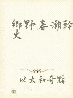乡野春潮干柴烈火