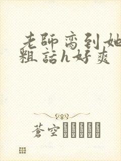 老师脔到她哭h粗话h好爽