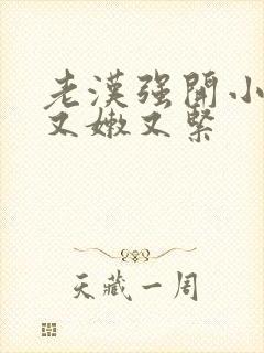 老汉强开小嫩苞又嫩又紧