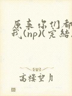 原来你们都想上我(np)(完结)