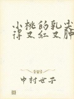 小桃的乳尖被吸得又红又肿