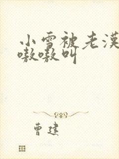 小雪被老汉玩得嗷嗷叫