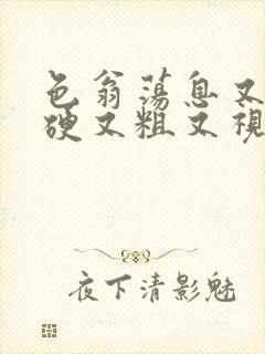 色翁荡息又大又硬又粗又视频图片