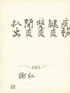 扒开双腿疯狂进出爽爽爽动态照片