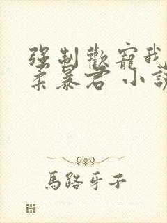 强制欢宠我的温柔暴君 小说