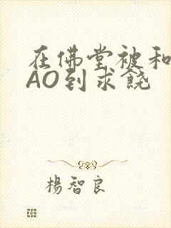 在佛堂被和尚CAO到求饶