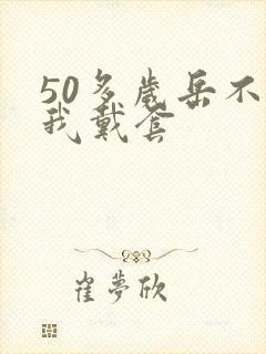 50多岁岳不让我戴套