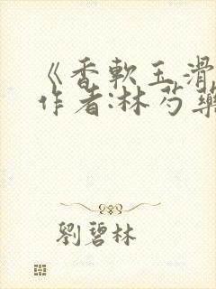 《香软玉滑》 作者:林芍药