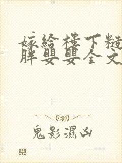 嫁给楼下糙汉后胖婴婴全文免费阅读