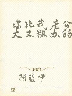 你比我老公的又大又粗办的还舒坦