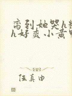 脔到她哭h粗话h好爽小黄鸭