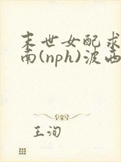 末世女配求生指南(nph)波西米亚