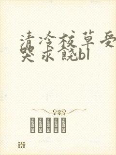 清冷校草受灌满哭求饶bl