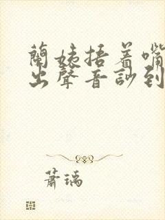 兰姨捂着嘴怕发出声音吵到