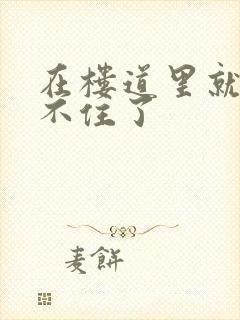 在楼道里就控制不住了