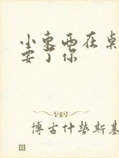 小东西在桌子上要了你