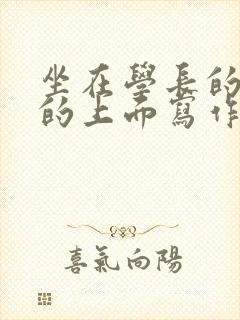 坐在学长的硬硬的上面写作业