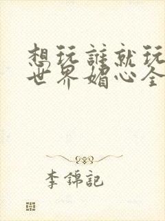 想玩谁就玩谁的世界媚心全文阅读