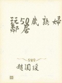 玩50岁熟妇女邻居