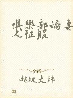 俱乐部娇妻被黑人征服