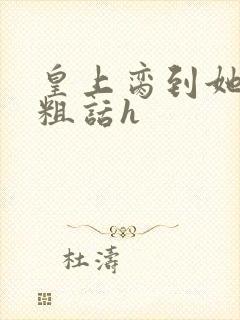 皇上脔到她哭h粗话h