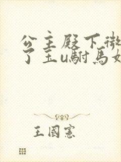 公主殿下微臣馋了玉u驸马姓傅