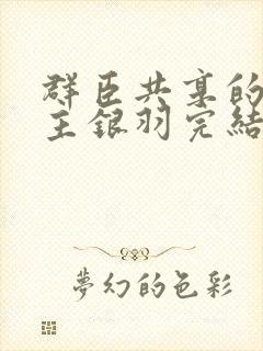 群臣共享的小公主银羽完结了吗