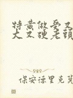 特黄做受又粗又大又硬老头