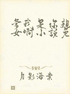 爹我是你亲生闺女啊小说免费阅读