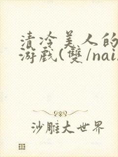 清冷美人的神奇游戏(双/nai)