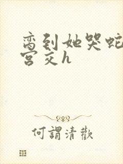 脔到她哭蛇双根宫交h