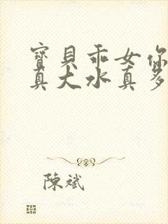 宝贝乖女你的奶真大水真多小说