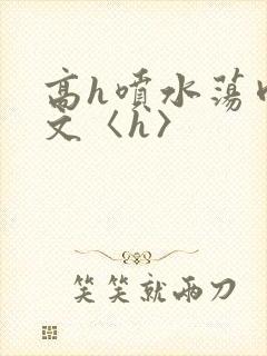 高h喷水荡肉欲文〈h〉