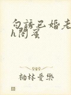 勾诱已婚老男人h闺蜜