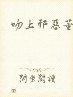 吻上邪恶董事长