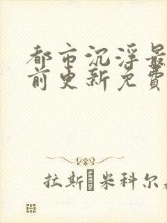 都市沉浮最快超前更新免费