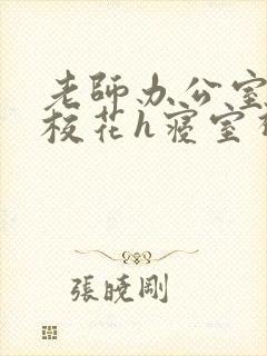 老师办公室狂肉校花h寝室视频