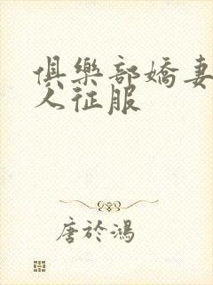 俱乐部娇妻被黑人征服