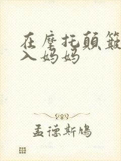 在摩托颠簸中进入妈妈