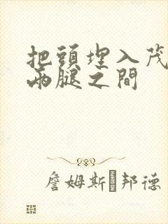 把头埋入茂密的两腿之间