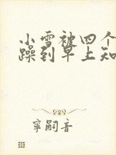 小雪被四个男人躁到早上知乎