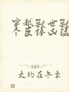 穿越兽世兽王个个巨棒凶猛